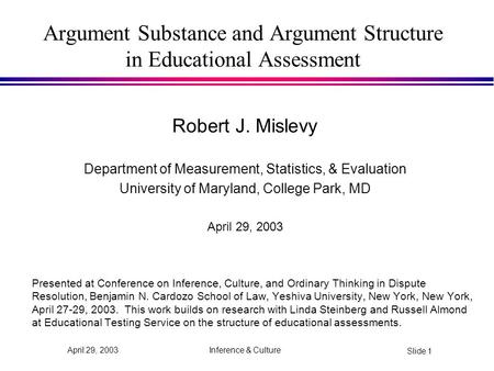 Inference & Culture Slide 1 April 29, 2003 Argument Substance and Argument Structure in Educational Assessment Robert J. Mislevy Department of Measurement,
