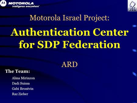 Motorola Israel Project: Authentication Center for SDP Federation ARD The Team: Alina Mirinzon Dadi Suissa Gabi Brontvin Raz Zieber.