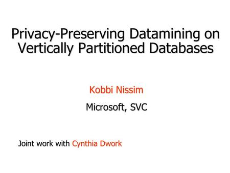 Privacy-Preserving Datamining on Vertically Partitioned Databases Kobbi Nissim Microsoft, SVC Joint work with Cynthia Dwork.
