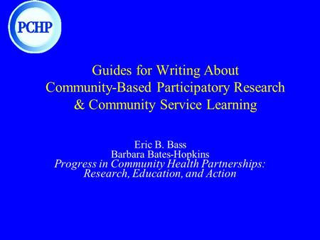 Guides for Writing About Community-Based Participatory Research & Community Service Learning Eric B. Bass Barbara Bates-Hopkins Progress in Community Health.