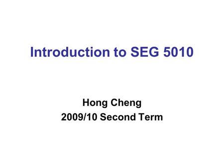 Introduction to SEG 5010 Hong Cheng 2009/10 Second Term.