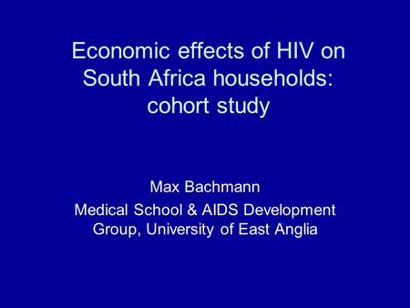 Economic effects of HIV on South Africa households: cohort study Max Bachmann Medical School & AIDS Development Group, University of East Anglia.