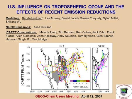 GEOS-Chem Users Meeting April 12, 2007 U.S. INFLUENCE ON TROPOSPHERIC OZONE AND THE EFFECTS OF RECENT EMISSION REDUCTIONS Modeling: Rynda Hudman*, Lee.
