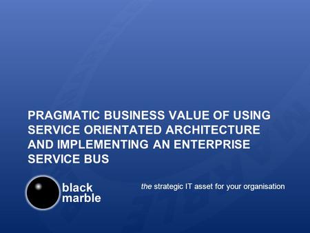 Black marble the strategic IT asset for your organisation PRAGMATIC BUSINESS VALUE OF USING SERVICE ORIENTATED ARCHITECTURE AND IMPLEMENTING AN ENTERPRISE.