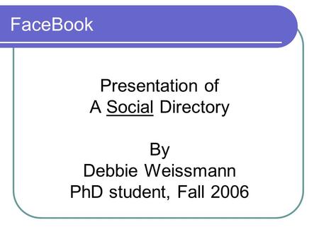 FaceBook Presentation of A Social Directory By Debbie Weissmann PhD student, Fall 2006.