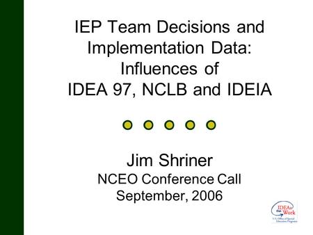 IEP Team Decisions and Implementation Data: Influences of IDEA 97, NCLB and IDEIA Jim Shriner NCEO Conference Call September, 2006.