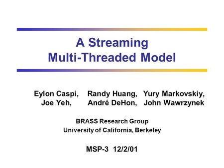 A Streaming Multi-Threaded Model Eylon Caspi,Randy Huang,Yury Markovskiy, Joe Yeh,André DeHon,John Wawrzynek BRASS Research Group University of California,