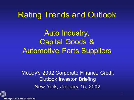 1 Rating Trends and Outlook Auto Industry, Capital Goods & Automotive Parts Suppliers Moody’s 2002 Corporate Finance Credit Outlook Investor Briefing New.