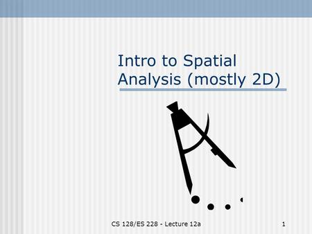 CS 128/ES 228 - Lecture 12a1 Intro to Spatial Analysis (mostly 2D)
