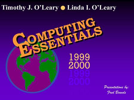 C OMPUTING E SSENTIALS 1999 2000 1999 2000 1999 2000 Presentations by: Fred Bounds Timothy J. O’Leary Linda I. O’Leary.
