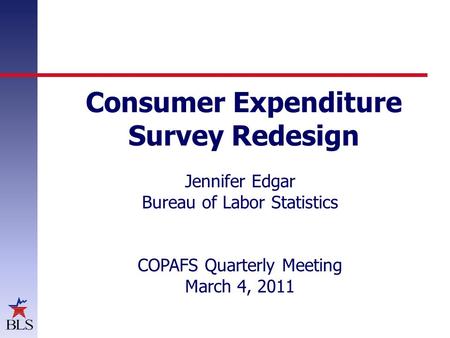 Consumer Expenditure Survey Redesign Jennifer Edgar Bureau of Labor Statistics COPAFS Quarterly Meeting March 4, 2011.