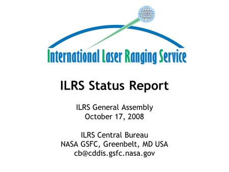 ILRS Status Report ILRS General Assembly October 17, 2008 ILRS Central Bureau NASA GSFC, Greenbelt, MD USA