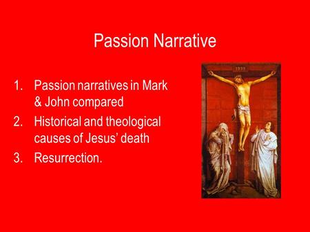 Passion Narrative 1.Passion narratives in Mark & John compared 2.Historical and theological causes of Jesus’ death 3.Resurrection.