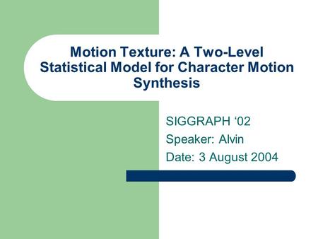 Motion Texture: A Two-Level Statistical Model for Character Motion Synthesis SIGGRAPH ‘02 Speaker: Alvin Date: 3 August 2004.