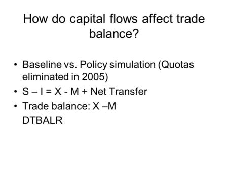 How do capital flows affect trade balance? Baseline vs. Policy simulation (Quotas eliminated in 2005) S – I = X - M + Net Transfer Trade balance: X –M.