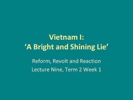 Vietnam I: ‘A Bright and Shining Lie’ Reform, Revolt and Reaction Lecture Nine, Term 2 Week 1.