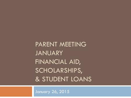 PARENT MEETING JANUARY FINANCIAL AID, SCHOLARSHIPS, & STUDENT LOANS January 26, 2015.