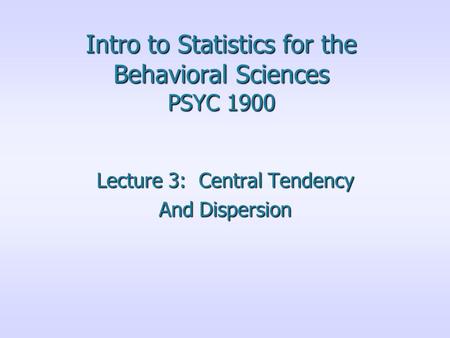 Intro to Statistics for the Behavioral Sciences PSYC 1900 Lecture 3: Central Tendency And Dispersion.
