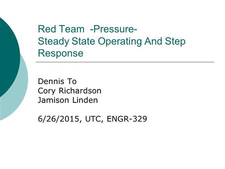 Red Team -Pressure- Steady State Operating And Step Response Dennis To Cory Richardson Jamison Linden 6/26/2015, UTC, ENGR-329.