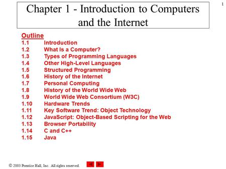  2003 Prentice Hall, Inc. All rights reserved. 1 Chapter 1 - Introduction to Computers and the Internet Outline 1.1 Introduction 1.2 What Is a Computer?