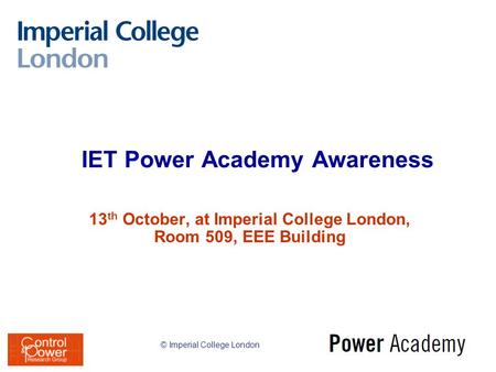 IET Power Academy Awareness 13 th October, at Imperial College London, Room 509, EEE Building © Imperial College London.