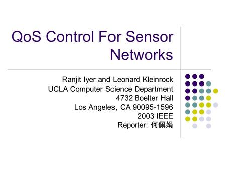 QoS Control For Sensor Networks Ranjit Iyer and Leonard Kleinrock UCLA Computer Science Department 4732 Boelter Hall Los Angeles, CA 90095-1596 2003 IEEE.