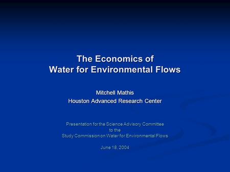 The Economics of Water for Environmental Flows Mitchell Mathis Houston Advanced Research Center Presentation for the Science Advisory Committee to the.