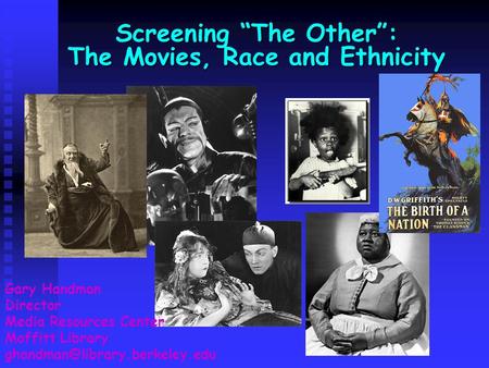 Screening “The Other”: The Movies, Race and Ethnicity Gary Handman Director Media Resources Center Moffitt Library