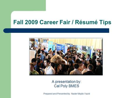 Fall 2009 Career Fair / Résumé Tips A presentation by: Cal Poly BMES Prepared and Presented by: Nader Mojibi-Yazdi.