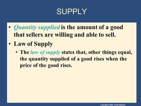 Copyright © 2004 South-Western SUPPLY Quantity supplied is the amount of a good that sellers are willing and able to sell. Law of Supply The law of supply.