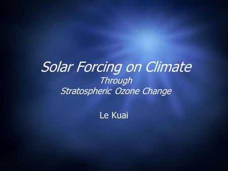 Solar Forcing on Climate Through Stratospheric Ozone Change Le Kuai.