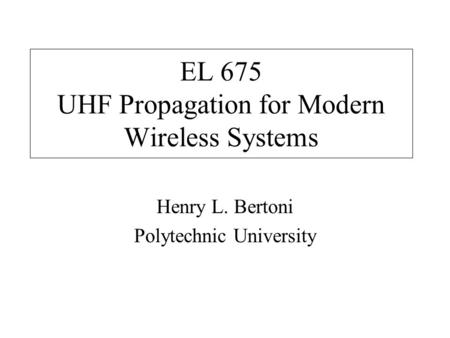 EL 675 UHF Propagation for Modern Wireless Systems Henry L. Bertoni Polytechnic University.