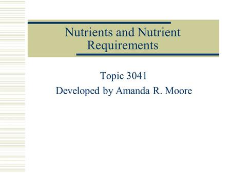Nutrients and Nutrient Requirements Topic 3041 Developed by Amanda R. Moore.