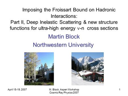 April 15-19, 2007M. Block, Aspen Workshop Cosmic Ray Physics 2007 1 Imposing the Froissart Bound on Hadronic Interactions: Part II, Deep Inelastic Scattering.