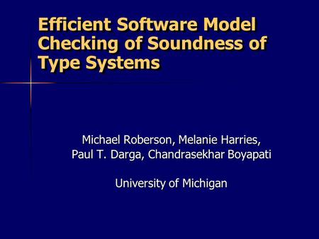 Efficient Software Model Checking of Soundness of Type Systems Michael Roberson, Melanie Harries, Paul T. Darga, Chandrasekhar Boyapati University of Michigan.