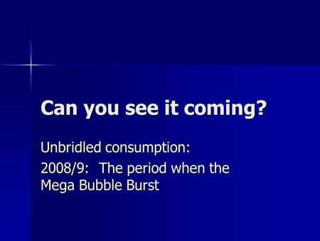 Can you see it coming? Unbridled consumption: 2008/9: The period when the Mega Bubble Burst.