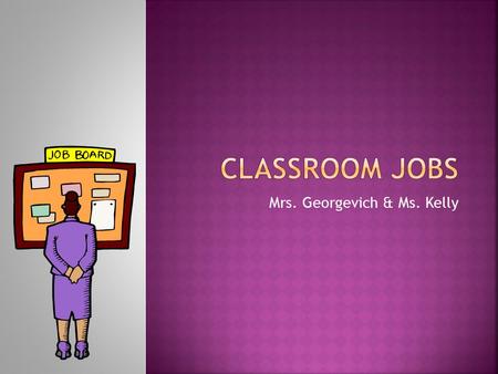 Mrs. Georgevich & Ms. Kelly.  Having a classroom job helps to develop responsibility and self-esteem by empowering you with important duties in the classroom.