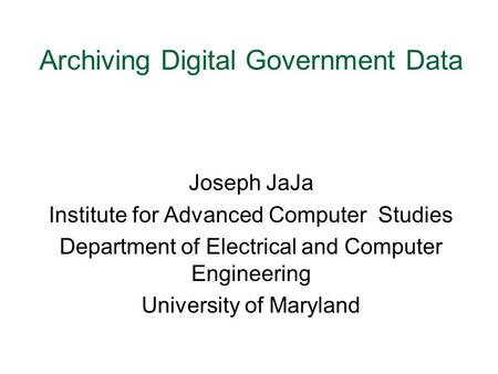 Archiving Digital Government Data Joseph JaJa Institute for Advanced Computer Studies Department of Electrical and Computer Engineering University of Maryland.