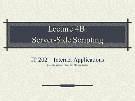 Lecture 4B: Server-Side Scripting IT 202—Internet Applications Based on notes developed by Morgan Benton.