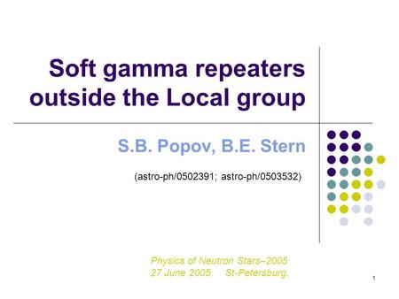 1 Soft gamma repeaters outside the Local group S.B. Popov, B.E. Stern (astro-ph/0502391; astro-ph/0503532) Physics of Neutron Stars–2005 27 June 2005.