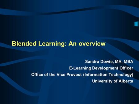 Blended Learning: An overview Sandra Dowie, MA, MBA E-Learning Development Officer Office of the Vice Provost (Information Technology) University of Alberta.