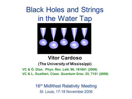Vitor Cardoso (The University of Mississippi) 16 th MidWest Relativity Meeting St. Louis, 17-18 November 2006 Black Holes and Strings in the Water Tap.