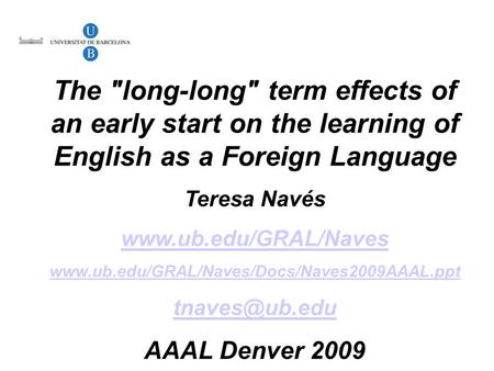 The long-long term effects of an early start on the learning of English as a Foreign Language Teresa Navés www.ub.edu/GRAL/Naves www.ub.edu/GRAL/Naves/Docs/Naves2009AAAL.ppt.
