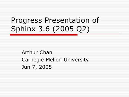 Progress Presentation of Sphinx 3.6 (2005 Q2) Arthur Chan Carnegie Mellon University Jun 7, 2005.