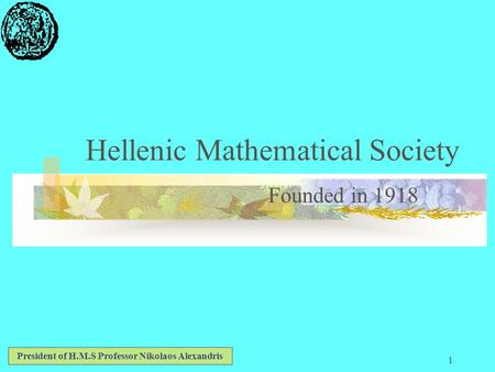 1 Hellenic Mathematical Society Founded in 1918 President of H.M.S Professor Nikolaos Alexandris.