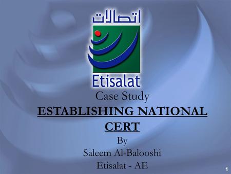 1 Case Study ESTABLISHING NATIONAL CERT By Saleem Al-Balooshi Etisalat - AE.