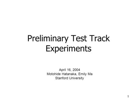 1 Preliminary Test Track Experiments April 16, 2004 Motohide Hatanaka, Emily Ma Stanford University.