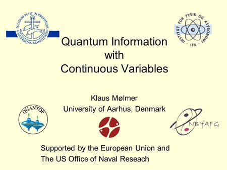 Quantum Information with Continuous Variables Klaus Mølmer University of Aarhus, Denmark Supported by the European Union and The US Office of Naval Reseach.