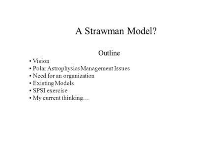 A Strawman Model? Outline Vision Polar Astrophysics Management Issues Need for an organization Existing Models SPSI exercise My current thinking…