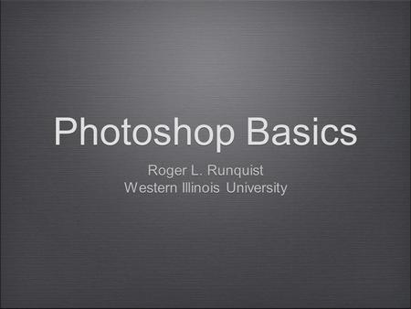 Roger L. Runquist Western Illinois University Roger L. Runquist Western Illinois University Photoshop Basics.